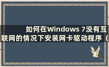 如何在Windows 7没有互联网的情况下安装网卡驱动程序（How to install the网卡驱动程序在Windows 7没有互联网的情况下）